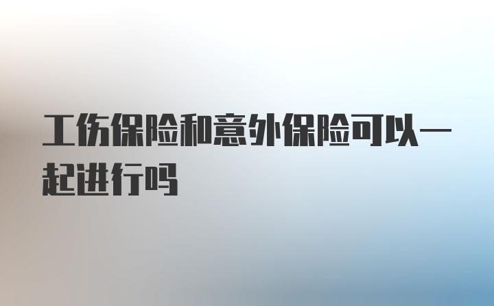 工伤保险和意外保险可以一起进行吗