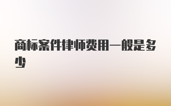 商标案件律师费用一般是多少