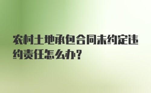 农村土地承包合同未约定违约责任怎么办？