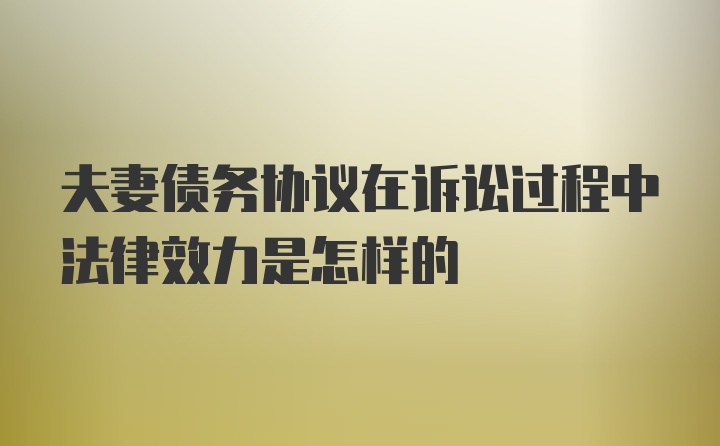 夫妻债务协议在诉讼过程中法律效力是怎样的