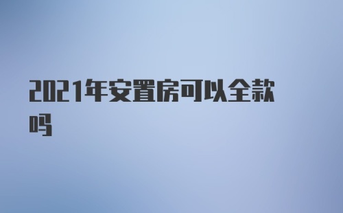 2021年安置房可以全款吗