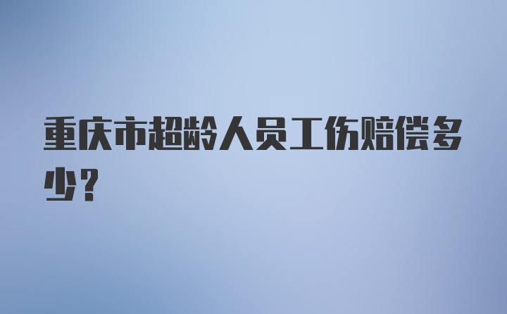 重庆市超龄人员工伤赔偿多少？