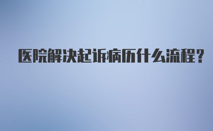 医院解决起诉病历什么流程？