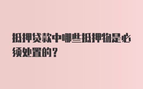 抵押贷款中哪些抵押物是必须处置的？