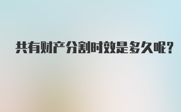 共有财产分割时效是多久呢?