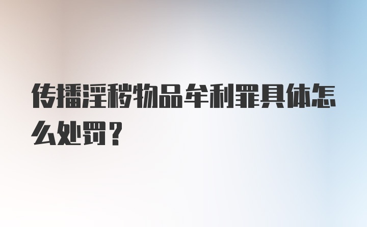 传播淫秽物品牟利罪具体怎么处罚？