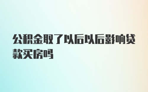 公积金取了以后以后影响贷款买房吗