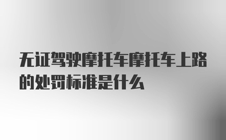 无证驾驶摩托车摩托车上路的处罚标准是什么