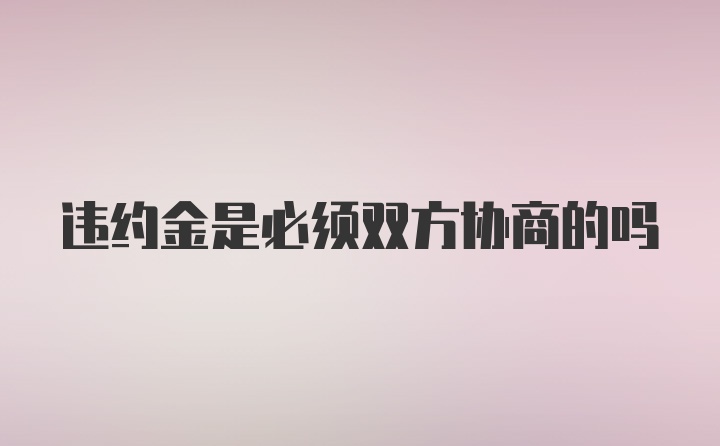 违约金是必须双方协商的吗