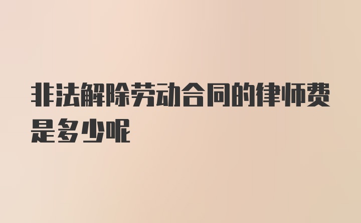 非法解除劳动合同的律师费是多少呢