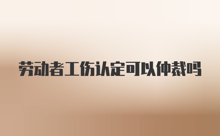 劳动者工伤认定可以仲裁吗