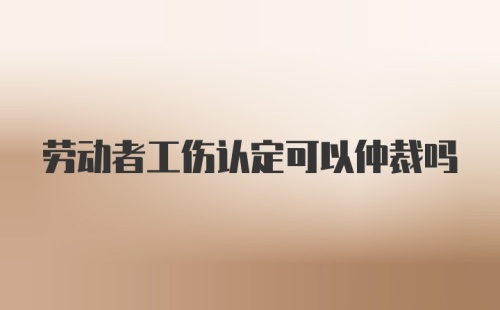 劳动者工伤认定可以仲裁吗