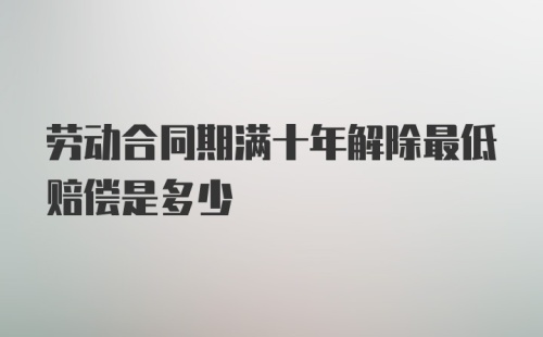 劳动合同期满十年解除最低赔偿是多少