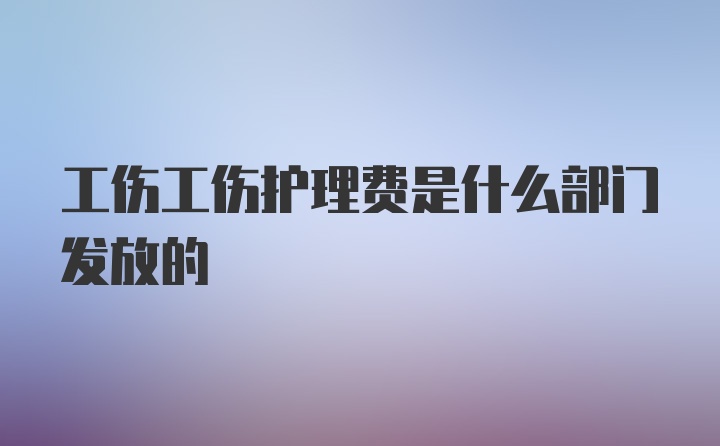 工伤工伤护理费是什么部门发放的