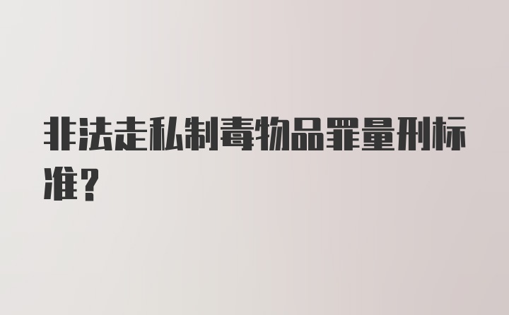 非法走私制毒物品罪量刑标准?