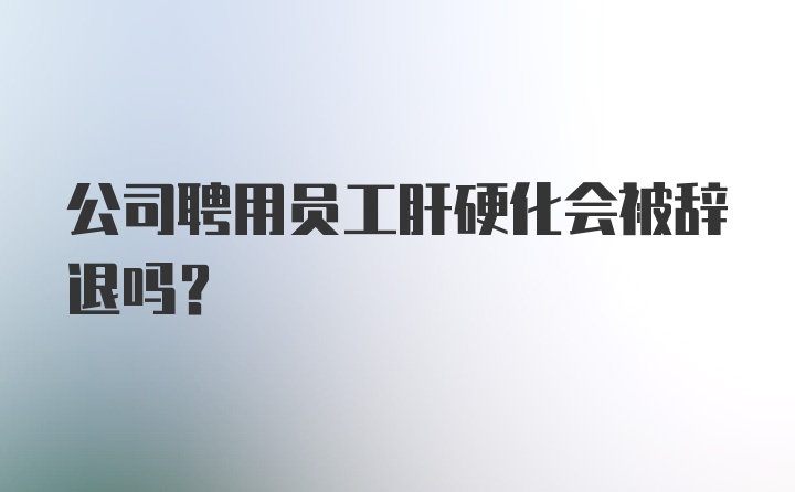 公司聘用员工肝硬化会被辞退吗？