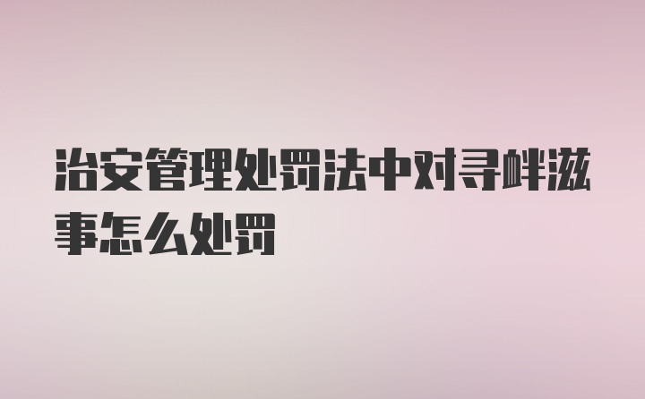 治安管理处罚法中对寻衅滋事怎么处罚