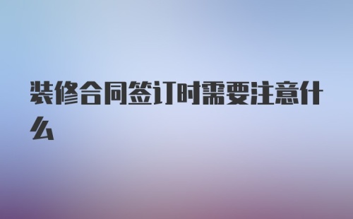 装修合同签订时需要注意什么