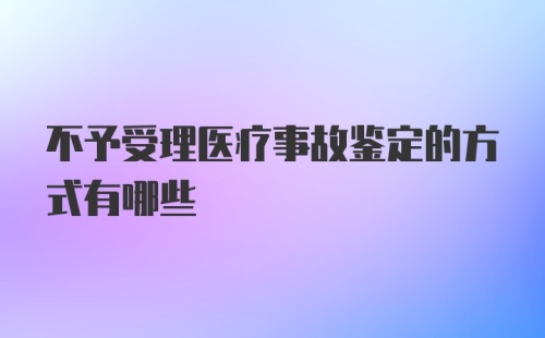 不予受理医疗事故鉴定的方式有哪些