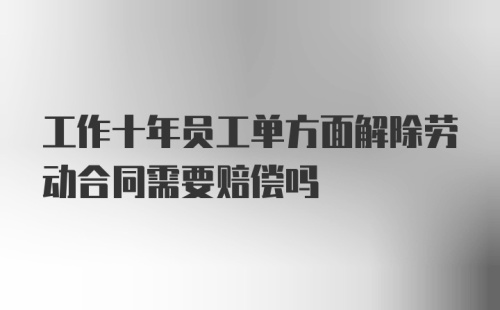 工作十年员工单方面解除劳动合同需要赔偿吗