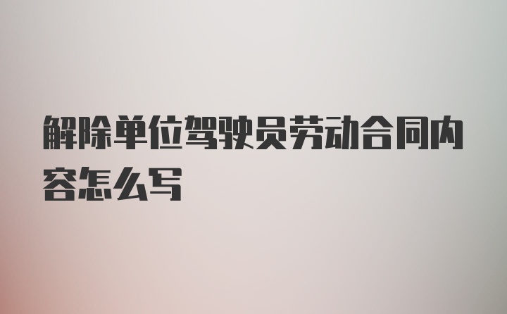 解除单位驾驶员劳动合同内容怎么写