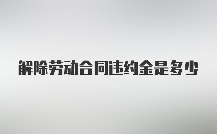 解除劳动合同违约金是多少