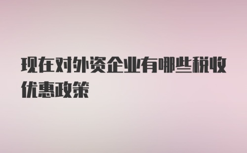 现在对外资企业有哪些税收优惠政策