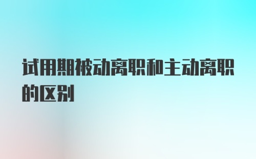 试用期被动离职和主动离职的区别