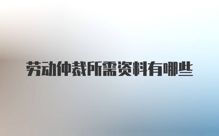 劳动仲裁所需资料有哪些