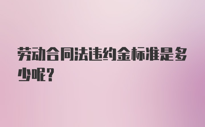 劳动合同法违约金标准是多少呢？