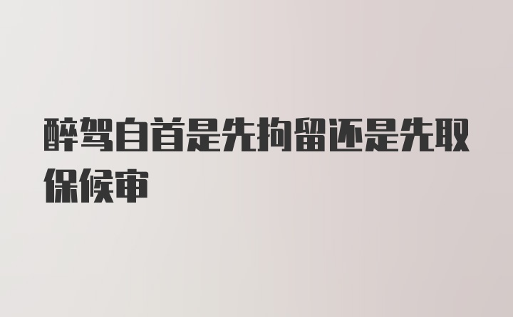 醉驾自首是先拘留还是先取保候审