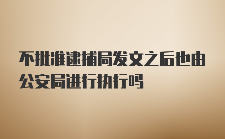 不批准逮捕局发文之后也由公安局进行执行吗