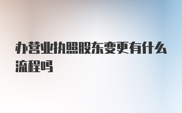 办营业执照股东变更有什么流程吗