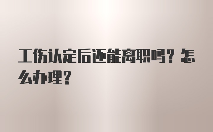 工伤认定后还能离职吗？怎么办理？