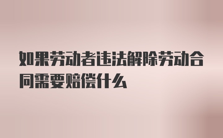 如果劳动者违法解除劳动合同需要赔偿什么