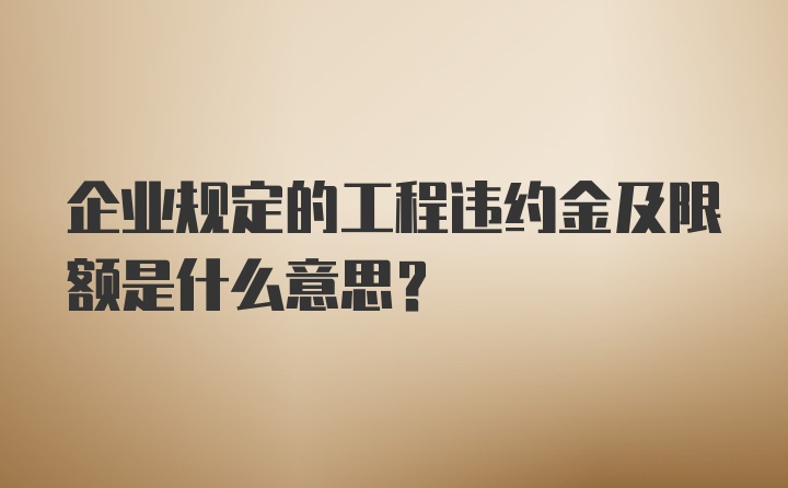 企业规定的工程违约金及限额是什么意思？