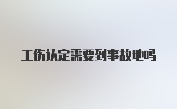 工伤认定需要到事故地吗