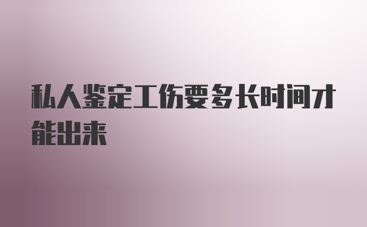 私人鉴定工伤要多长时间才能出来