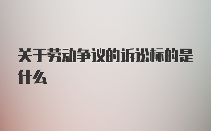 关于劳动争议的诉讼标的是什么