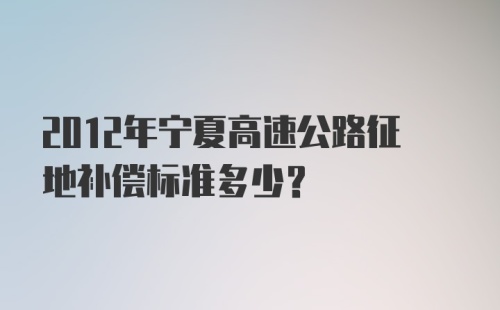 2012年宁夏高速公路征地补偿标准多少?