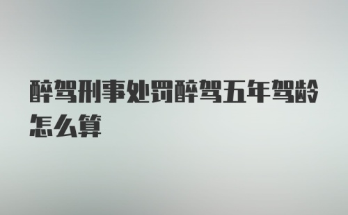 醉驾刑事处罚醉驾五年驾龄怎么算