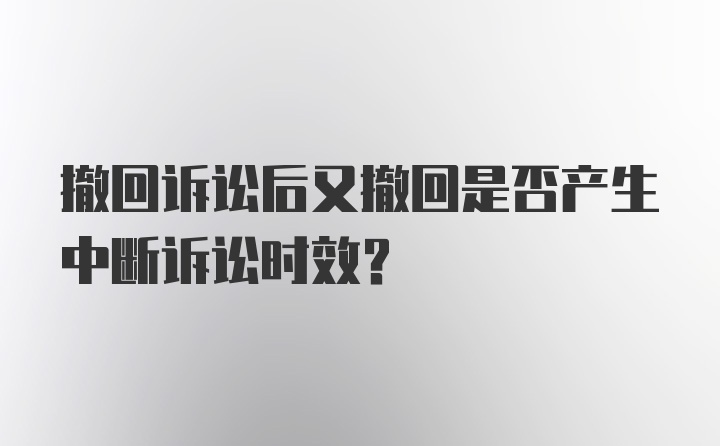 撤回诉讼后又撤回是否产生中断诉讼时效？