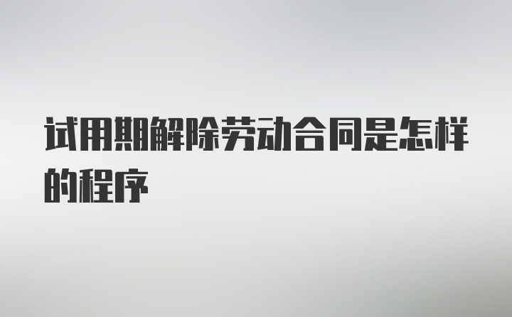 试用期解除劳动合同是怎样的程序