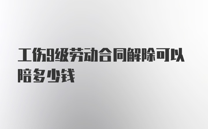 工伤9级劳动合同解除可以陪多少钱