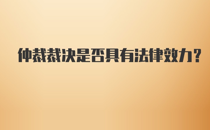 仲裁裁决是否具有法律效力？