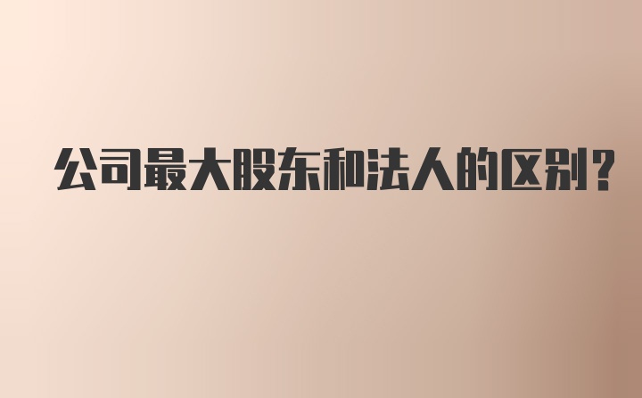 公司最大股东和法人的区别？