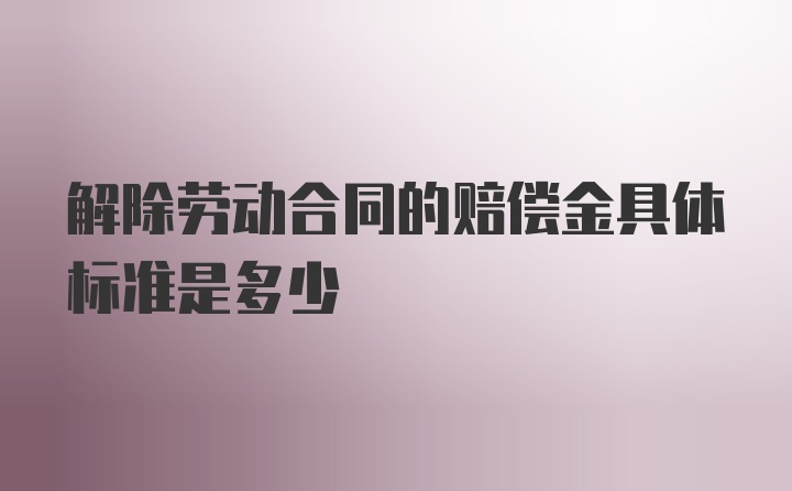 解除劳动合同的赔偿金具体标准是多少