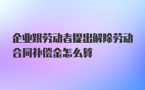 企业跟劳动者提出解除劳动合同补偿金怎么算