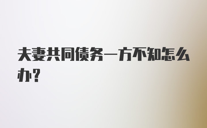 夫妻共同债务一方不知怎么办?