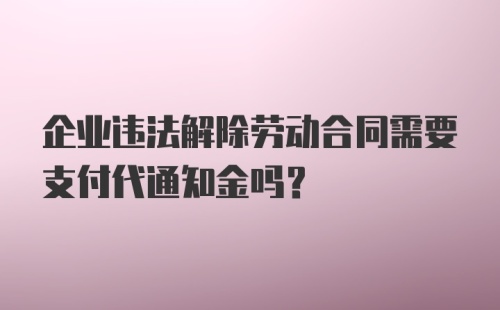 企业违法解除劳动合同需要支付代通知金吗？